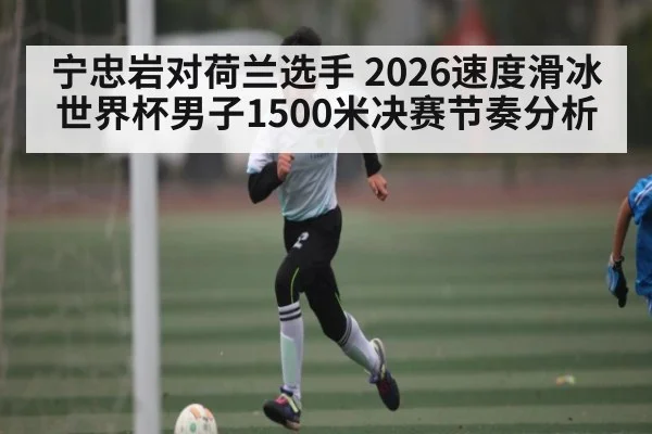 宁忠岩对荷兰选手 2026速度滑冰世界杯男子1500米决赛节奏分析