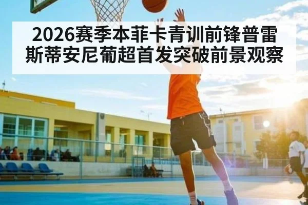 2026赛季本菲卡青训前锋普雷斯蒂安尼葡超首发突破前景观察
