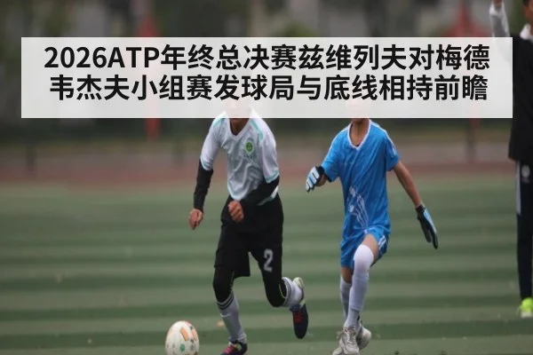 2026ATP年终总决赛兹维列夫对梅德韦杰夫小组赛发球局与底线相持前瞻（kaiyun）